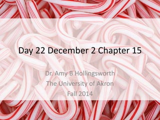 Day 22 December 2 Chapter 15 
Dr. Amy B Hollingsworth 
The University of Akron 
Fall 2014 
 