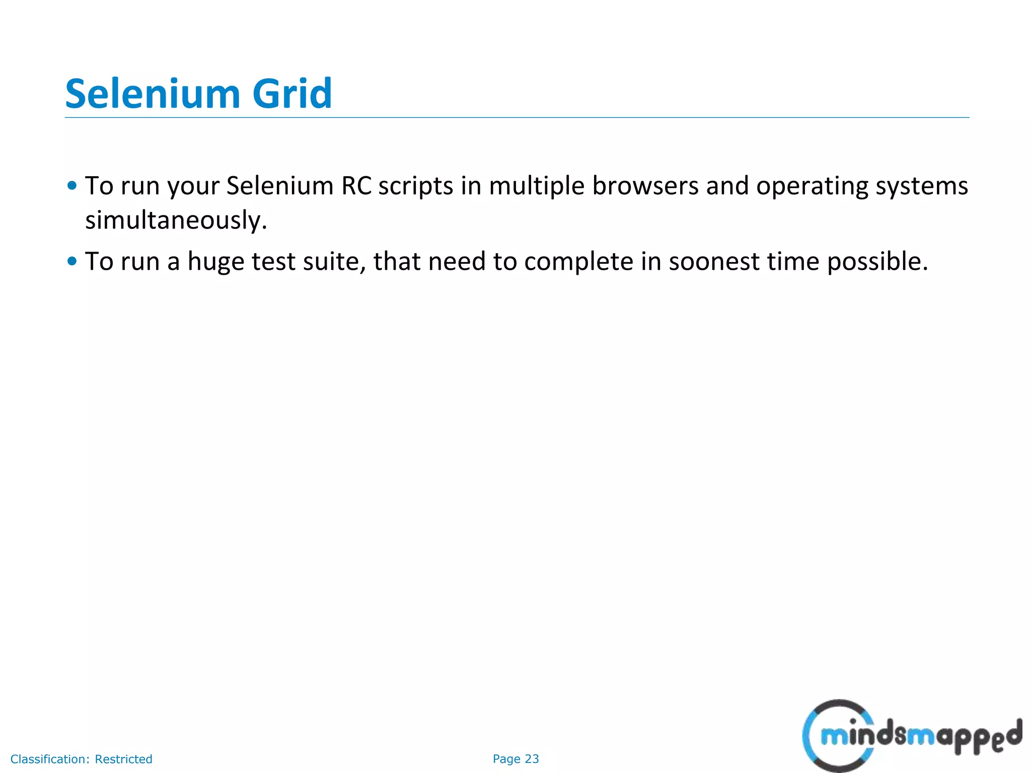 Page 23Classification: Restricted
Selenium Grid
• To run your Selenium RC scripts in multiple browsers and operating systems
simultaneously.
• To run a huge test suite, that need to complete in soonest time possible.
 