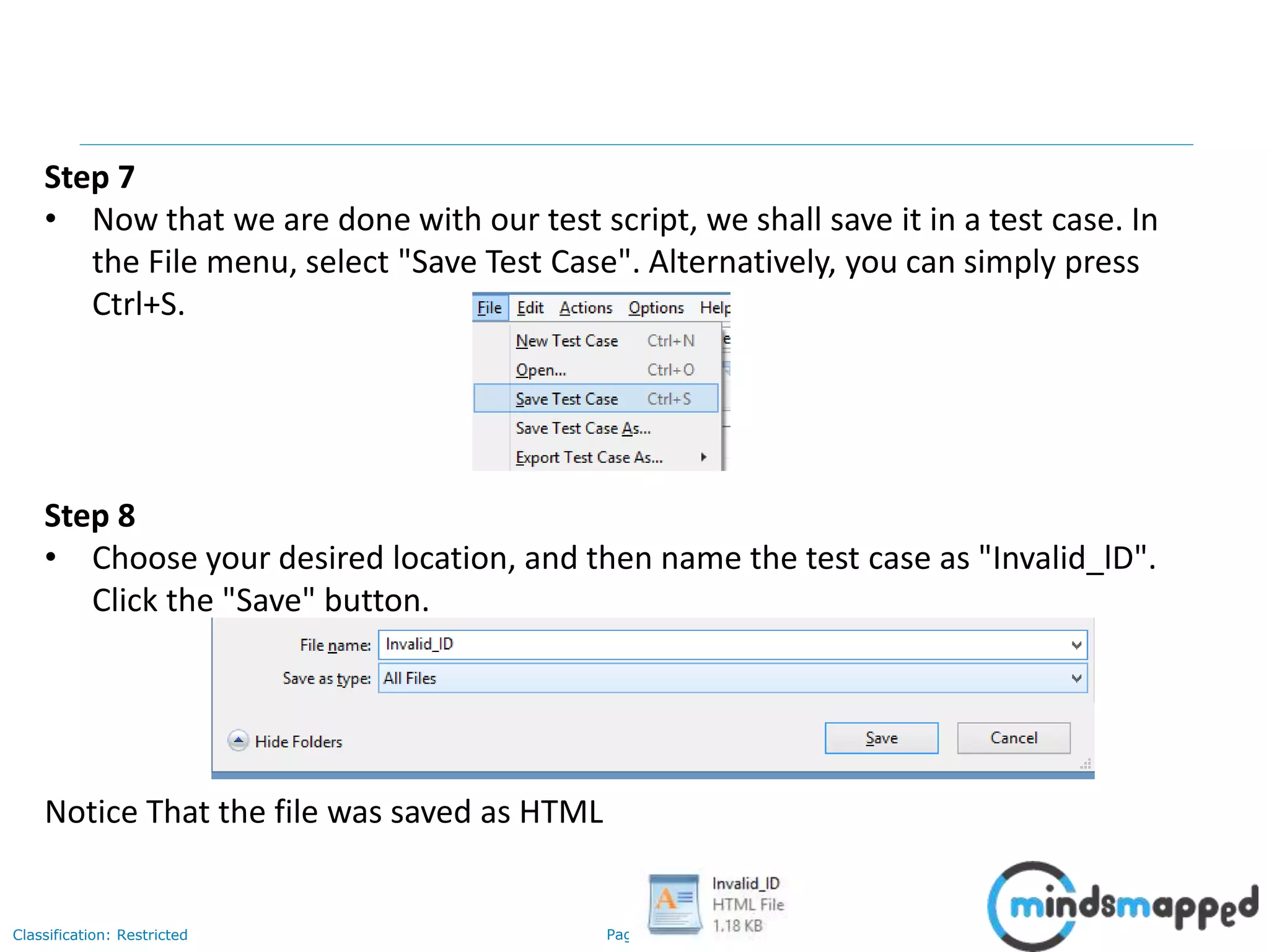 Page 56Classification: Restricted
Step 7
• Now that we are done with our test script, we shall save it in a test case. In
the File menu, select "Save Test Case". Alternatively, you can simply press
Ctrl+S.
Step 8
• Choose your desired location, and then name the test case as "Invalid_lD".
Click the "Save" button.
Notice That the file was saved as HTML
 