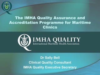 The IMHA Quality Assurance and
Accreditation Programme for Maritime
               Clinics




                 Dr Sally Bell
         Clinical Quality Consultant
      IMHA Quality Executive Secretary
 
