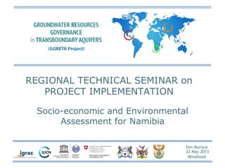 Don Muroua
22 May 2013
Windhoek
REGIONAL TECHNICAL SEMINAR on
PROJECT IMPLEMENTATION
Socio-economic and Environmental
Assessment for Namibia
 