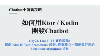 如何用Ktor / Kotlin
開發Chatbot
Day24. Line LIFF 實作教學：
搭配 Ktor 的 Web Framework 設計，輕鬆建立一個簡單好用的
Line sharetargetpicker 功能
Chatbot小萌新攻略
 