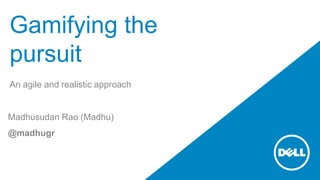 Gamifying the
pursuit
An agile and realistic approach
Madhusudan Rao (Madhu)
@madhugr
 