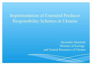 Implementation of Extended Producer
Responsibility Schemes in Ukraine
Alexander Semenets
Ministry of Ecology
and Natural Resources of Ukraine
 