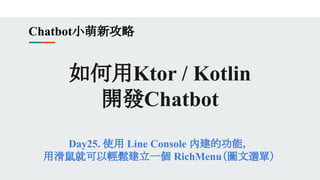 如何用Ktor / Kotlin
開發Chatbot
Day25. 使用 Line Console 內建的功能，
用滑鼠就可以輕鬆建立一個 RichMenu（圖文選單）
Chatbot小萌新攻略
 
