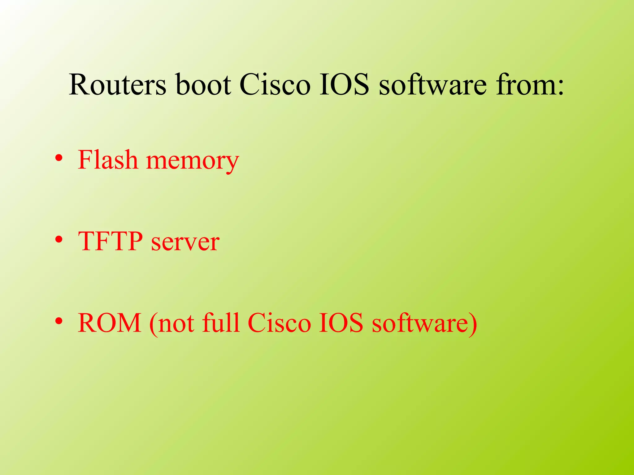 Routers boot Cisco IOS software from:
• Flash memory
• TFTP server
• ROM (not full Cisco IOS software)
 