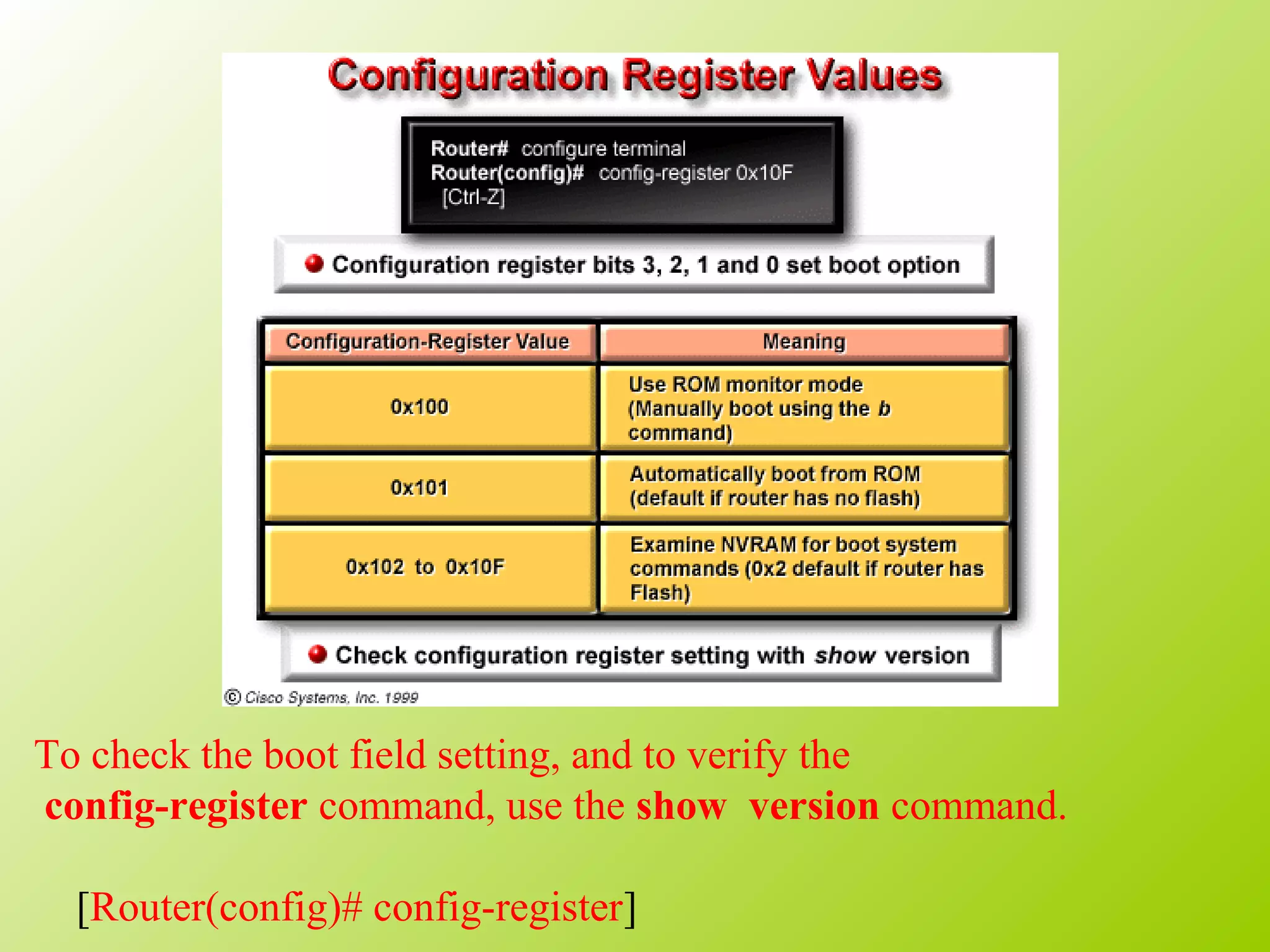To check the boot field setting, and to verify the
config-register command, use the show version command.
[Router(config)# config-register]
 