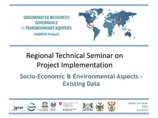 Name Surname
Date
Location
Regional Technical Seminar on
Project Implementation
Socio-Economic & Environmental Aspects –
Existing Data
 