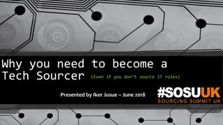 Why you need to become a
Tech Sourcer (Even if you don’t source IT roles)
Presented by Iker Jusue – June 2018
 