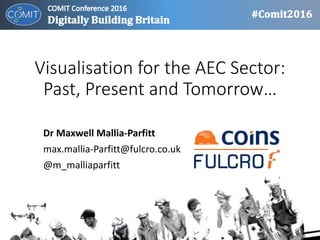 Visualisation for the AEC Sector:
Past, Present and Tomorrow…
Dr Maxwell Mallia-Parfitt
max.mallia-Parfitt@fulcro.co.uk
@m_malliaparfitt
 