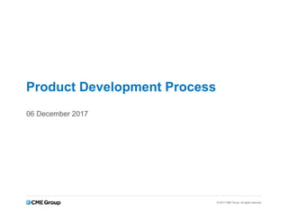 © 2017 CME Group. All rights reserved.
Product Development Process
06 December 2017
 