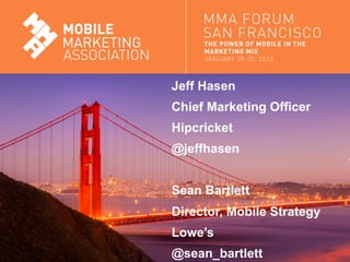 Jeff Hasen
                               Chief Marketing Officer
                               Hipcricket
                               @jeffhasen


                               Sean Bartlett
                               Director, Mobile Strategy
                               Lowe’s
Mobile Marketing Association   @sean_bartlett
 
