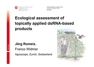 Federal Department of Economic Affairs,
Education and Research EAER
Agroscope
Ecological assessment of
topically applied dsRNA-based
products
Jörg Romeis,
Franco Widmer
Agroscope, Zurich, Switzerland
 