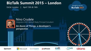 tSponsors
Nino Crudele
Integration MVP, Solidsoft Reply, Principal Consultant
An Azure of Things, a developer’s
perspective
BizTalk Summit 2015 – London
ExCeL London | April 13th & 14th
 