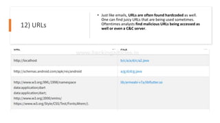 12) URLs
• Just like emails, URLs are often found hardcoded as well.
One can find juicy URLs that are being used sometimes.
Oftentimes analysts find malicious URLs being accessed as
well or even a C&C server.
 