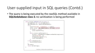 User-supplied input in SQL queries (Contd.)
• The query is being executed by the rawSQL method available in
SQLitedatabase class & no sanitization is being performed
 