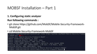 MOBSF Installation – Part 1
1. Configuring static analyzer
Run following commands :
• git clone https://github.com/MobSF/Mobile-Security-Framework-
MobSF.git
• cd Mobile-Security-Framework-MobSF
 