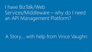 19
I have BizTalk/Web
Services/Middleware – why do I need
an API Management Platform?
A Story…. with help from Vince Vaughn
 