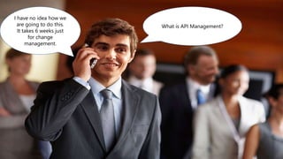 I have no idea how we
are going to do this.
It takes 6 weeks just
for change
management.
What is API Management?
 
