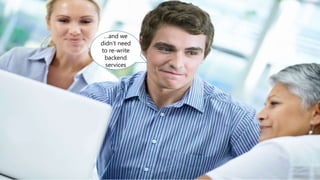…and we
didn’t need
to re-write
backend
services
 
