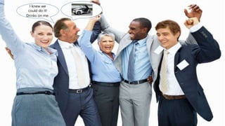 I knew we
could do it!
Drinks on me.
 