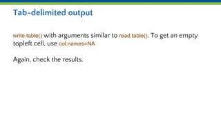 Tab-delimited output
write.table() with arguments similar to read.table(). To get an empty
topleft cell, use col.names=NA
Again, check the results.
 