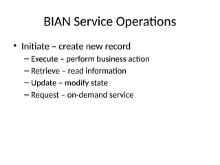 BIAN Service Operations
• Initiate – create new record
– Execute – perform business action
– Retrieve – read information
– Update – modify state
– Request – on-demand service
 