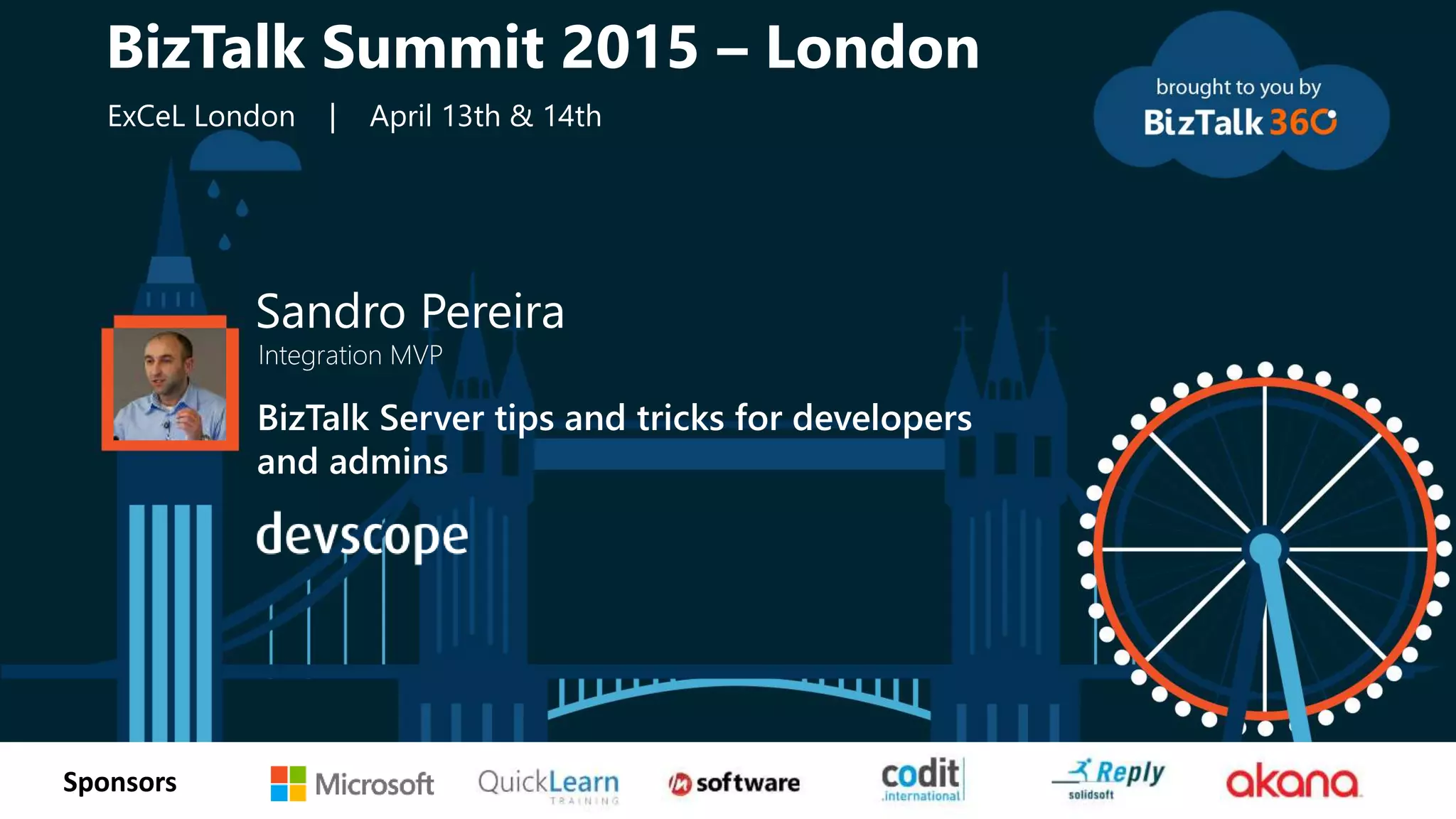 tSponsors
Sandro Pereira
Integration MVP
BizTalk Server tips and tricks for developers
and admins
BizTalk Summit 2015 – London
ExCeL London | April 13th & 14th
 