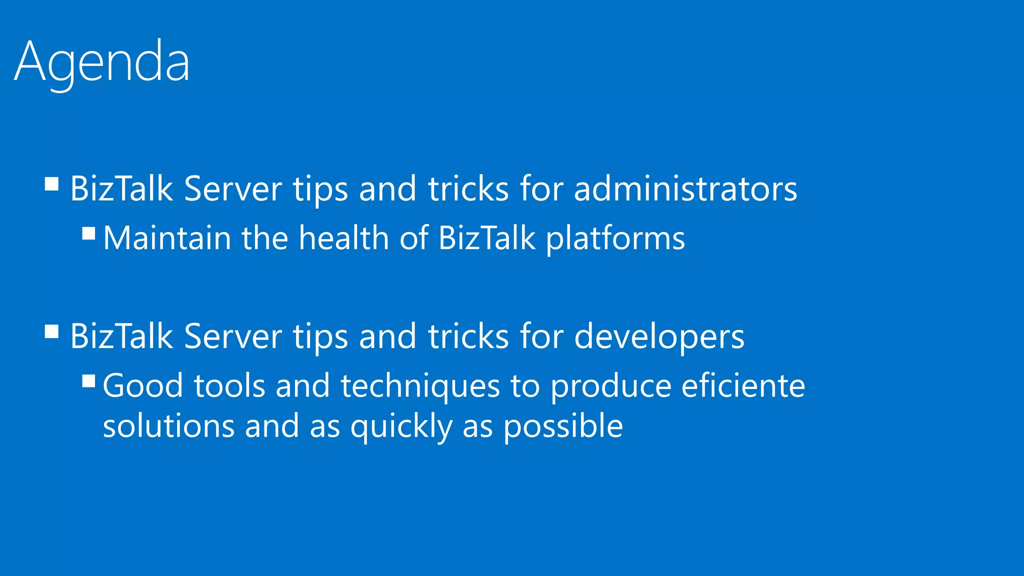  BizTalk Server tips and tricks for administrators
Maintain the health of BizTalk platforms
 BizTalk Server tips and tricks for developers
Good tools and techniques to produce eficiente
solutions and as quickly as possible
 
