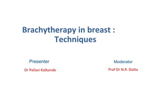 Brachytherapy in breast :
Techniques
Presenter Moderator
Dr Pallavi Kalbande Prof Dr N.R. Datta
 