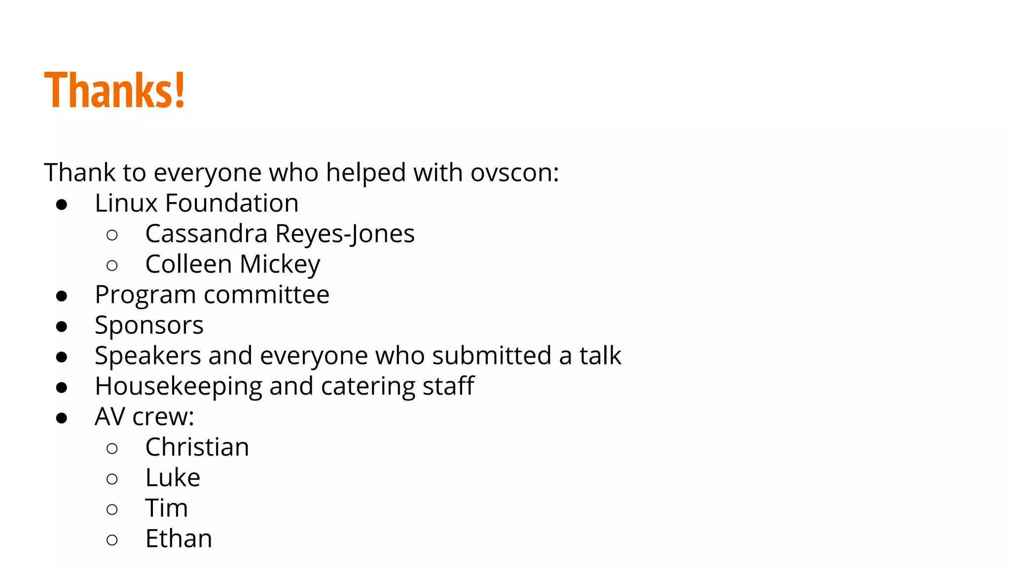 Thanks!
Thank to everyone who helped with ovscon:
● Linux Foundation
○ Cassandra Reyes-Jones
○ Colleen Mickey
● Program committee
● Sponsors
● Speakers and everyone who submitted a talk
● Housekeeping and catering staff
● AV crew:
○ Christian
○ Luke
○ Tim
○ Ethan
 