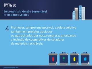 4

Promover, sempre que possível, a coleta seletiva
também em projetos apoiados
ou patrocinados por nossa empresa, priorizando
a inclusão de cooperativas de catadores
de materiais recicláveis;

Compromissos da Carta

 