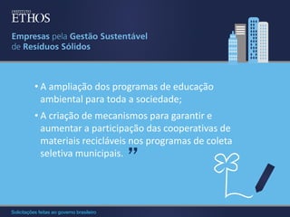 • A ampliação dos programas de educação
ambiental para toda a sociedade;
• A criação de mecanismos para garantir e
aumentar a participação das cooperativas de
materiais recicláveis nos programas de coleta
seletiva municipais.

”

Solicitações feitas ao governo brasileiro

 