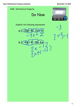 Day 2 Distributive Property.notebook                  December 14, 2012


        AIM: Distributive Property


                                       Do Now

                Simplify the following expressions.


                    a.) -2x + 8 - 2x - 6



                    b.) -4x - 4 - 8 + 6x




                                                                          1
 