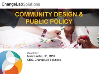 COMMUNITY DESIGN &
  PUBLIC POLICY
  HEADING HERE AND HERE
  SUBTITLE HERE




   Presented by
   Marice Ashe, JD, MPH
   CEO, ChangeLab Solutions
 
