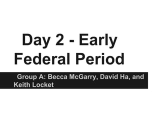 Day 2 - Early
Federal Period
 Group A: Becca McGarry, David Ha, and
Keith Locket
 