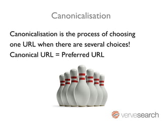 Canonicalisation
Canonicalisation is the process of choosing
one URL when there are several choices!
Canonical URL = Preferred URL
 