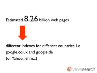Estimated   8.26 billion web pages


different indexes for different countries, i.e
google.co.uk and google.de
(or Yahoo...ehm...)
 