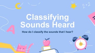 Classifying
Sounds Heard
How do I classify the sounds that I hear?
 