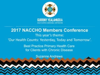 2017 NACCHO Members Conference
This year’s theme:
‘Our Health Counts: Yesterday, Today and Tomorrow’.
Best Practice Primary Health Care
for Clients with Chronic Disease
Suzanne Andrews
1
 