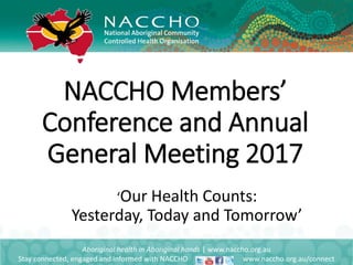 NACCHO Members’
Conference and Annual
General Meeting 2017
Aboriginal health in Aboriginal hands | www.naccho.org.au
Stay connected, engaged and informed with NACCHO www.naccho.org.au/connect
‘Our Health Counts:
Yesterday, Today and Tomorrow’
 
