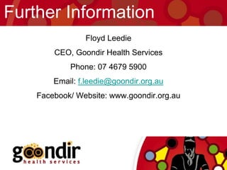 Further Information
Floyd Leedie
CEO, Goondir Health Services
Phone: 07 4679 5900
Email: f.leedie@goondir.org.au
Facebook/ Website: www.goondir.org.au
 