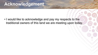 Acknowledgement
• I would like to acknowledge and pay my respects to the
traditional owners of this land we are meeting upon today.
 