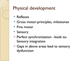 Physical development








Reflexes
Gross motor-principles, milestones
Fine motor
Sensory
Perfect synchronization –leads toSensory integration
Gaps in above areas lead to sensory
dysfunction

 