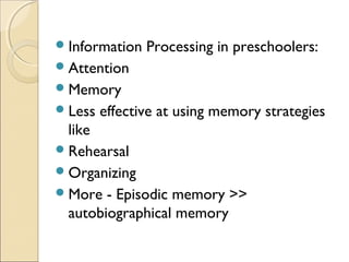  Information

Processing in preschoolers:

 Attention
 Memory
 Less

effective at using memory strategies

like
 Rehearsal
 Organizing
 More - Episodic memory >>
autobiographical memory

 