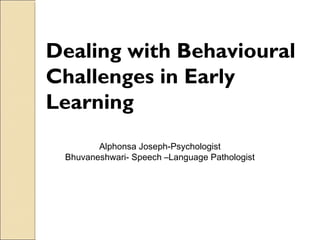 Dealing with Behavioural
Challenges in Early
Learning
Alphonsa Joseph-Psychologist
Bhuvaneshwari- Speech –Language Pathologist

 