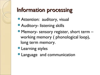 Information processing
Attention:

auditory, visual
Auditory- listening skills
Memory- sensory register, short term –
working memory ( phonological loop),
long term memory.
Learning styles
Language and communication

 