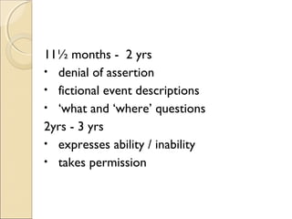 11½ months - 2 yrs
• denial of assertion
• fictional event descriptions
• ‘what and ‘where’ questions
2yrs - 3 yrs
• expresses ability / inability
• takes permission

 
