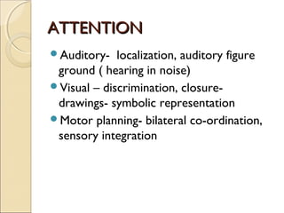 ATTENTION
Auditory-

localization, auditory figure
ground ( hearing in noise)
Visual – discrimination, closuredrawings- symbolic representation
Motor planning- bilateral co-ordination,
sensory integration

 