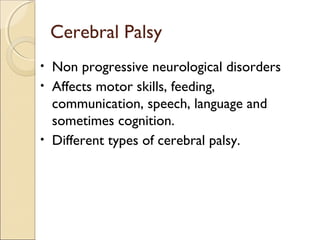 Cerebral Palsy
Non progressive neurological disorders
• Affects motor skills, feeding,
communication, speech, language and
sometimes cognition.
• Different types of cerebral palsy.
•

 